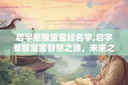 启字辈猴宝宝起名字,启字辈猴宝宝智慧之源，未来之星
