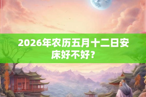 2026年农历五月十二日安床好不好？