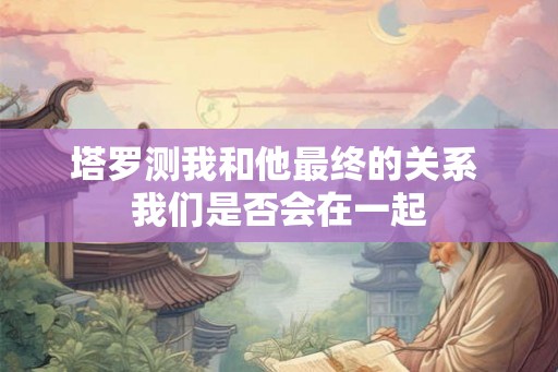 塔罗测我和他最终的关系 我们是否会在一起