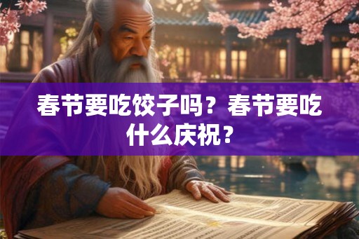 春节要吃饺子吗?春节要吃什么庆祝? 春节要吃饺子吗?春节要吃什么庆祝?