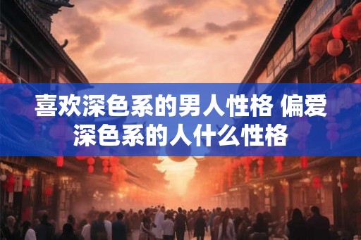 喜欢深色系的男人性格 偏爱深色系的人什么性格