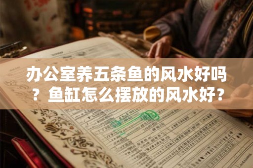 办公室养五条鱼的风水好吗？鱼缸怎么摆放的风水好？