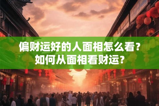 偏财运好的人面相怎么看？如何从面相看财运？