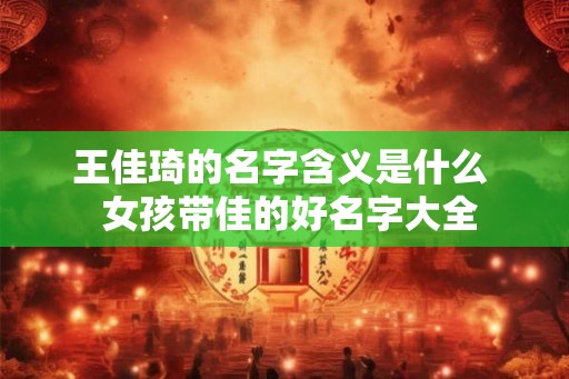 王佳琦的名字含义是什么  女孩带佳的好名字大全