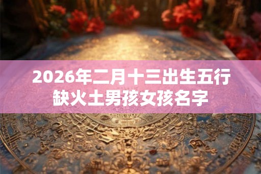 2026年二月十三出生五行缺火土男孩女孩名字