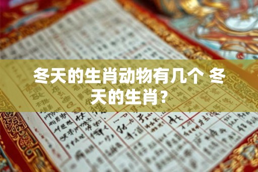 冬天的生肖动物有几个 冬天的生肖? 冬天的生肖动物有几个 冬天的生肖?
