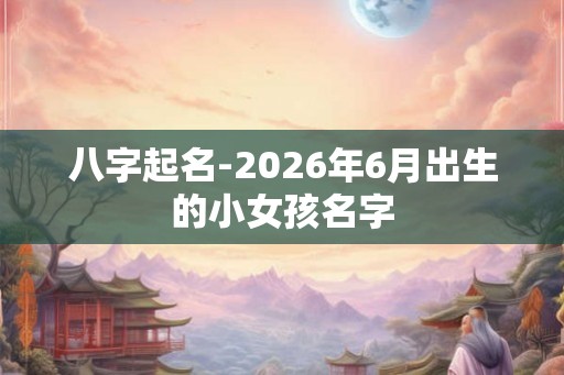 八字起名-2026年6月出生的小女孩名字