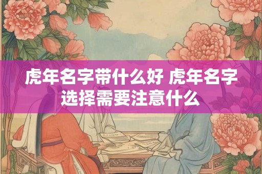 虎年名字带什么好 虎年名字选择需要注意什么