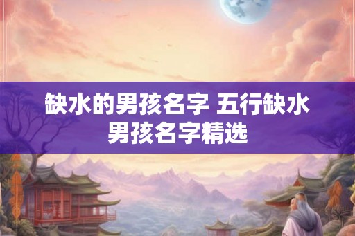 缺水的男孩名字 五行缺水男孩名字精选 缺水的男孩名字 五行缺水男孩名字精选