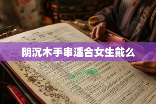 阴沉木手串适合女生戴么 阴沉木手串适合女生戴么