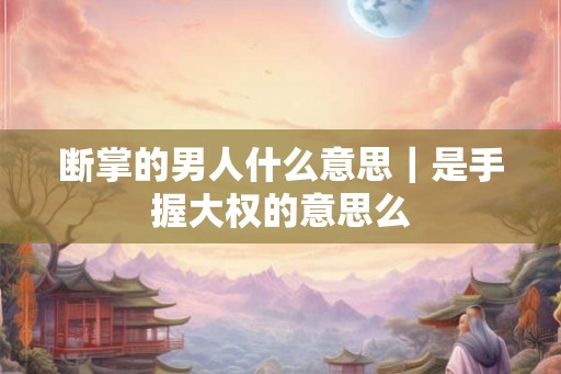 断掌的男人什么意思｜是手握大权的意思么