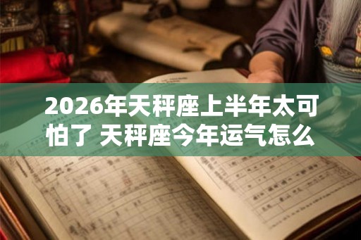 2026年天秤座上半年太可怕了 天秤座今年运气怎么样