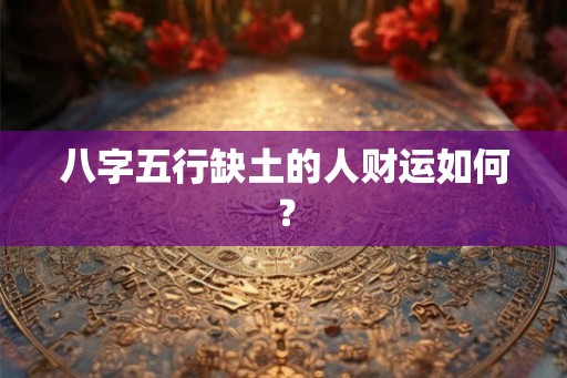 八字五行缺土的人财运如何? 八字五行缺土的人财运如何?