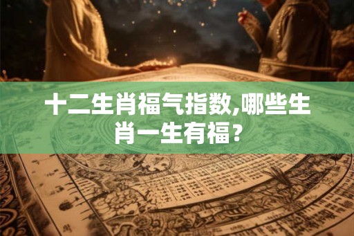 十二生肖福气指数,哪些生肖一生有福？