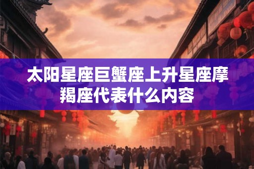太阳星座巨蟹座上升星座摩羯座代表什么内容