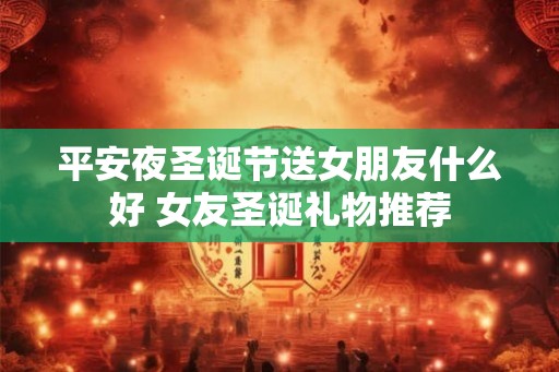 平安夜圣诞节送女朋友什么好 女友圣诞礼物推荐 平安夜圣诞节送女朋友什么好 女友圣诞礼物推荐