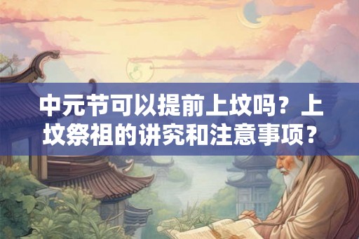 中元节可以提前上坟吗？上坟祭祖的讲究和注意事项？