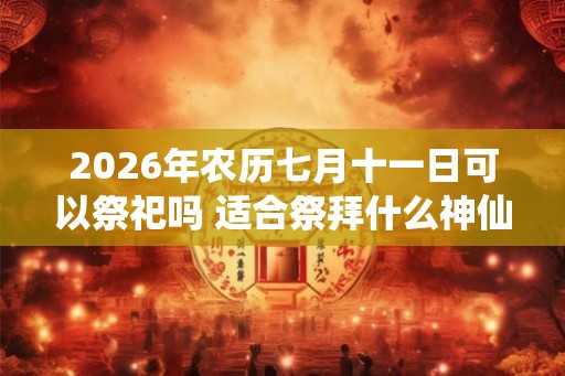 2026年农历七月十一日可以祭祀吗 适合祭拜什么神仙