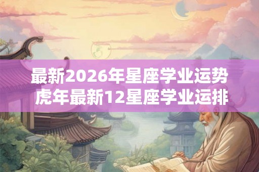 最新2026年星座学业运势 虎年最新12星座学业运排行