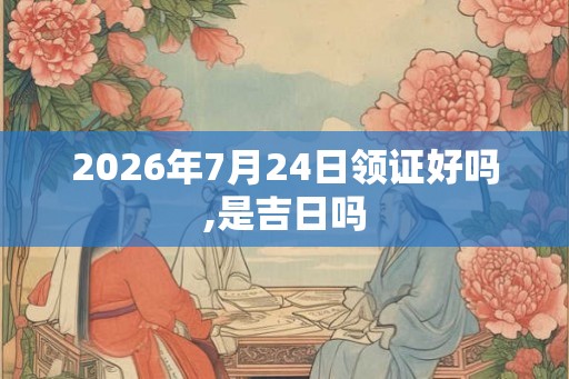 2026年7月24日领证好吗,是吉日吗 2026年7月24日领证好吗,是吉日吗