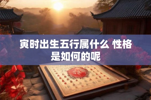 寅时出生五行属什么 性格是如何的呢