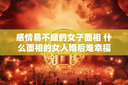 感情易不顺的女子面相 什么面相的女人婚后难幸福