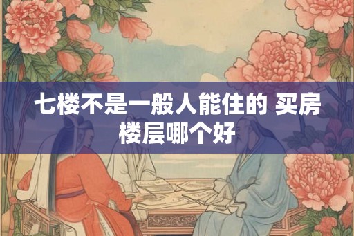 七楼不是一般人能住的 买房楼层哪个好
