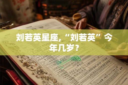 刘若英星座,“刘若英”今年几岁？
