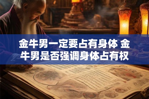 金牛男一定要占有身体 金牛男是否强调身体占有权 金牛男一定要占有身体 金牛男是否强调身体占有权