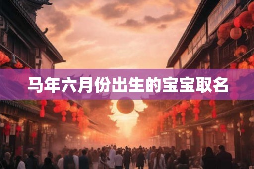 马年六月份出生的宝宝取名