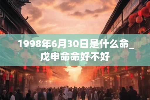 1998年6月30日是什么命_戊申命命好不好