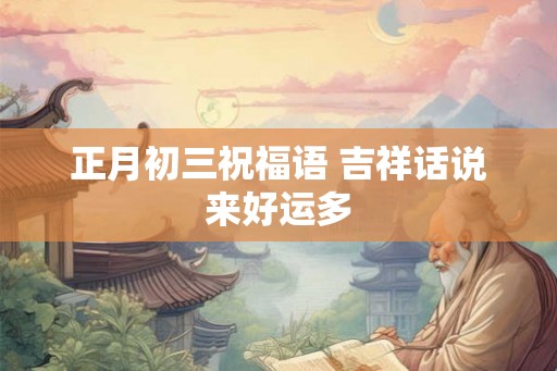 正月初三祝福语 吉祥话说来好运多
