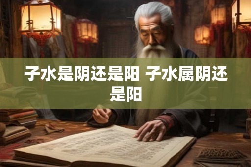 子水是阴还是阳 子水属阴还是阳
