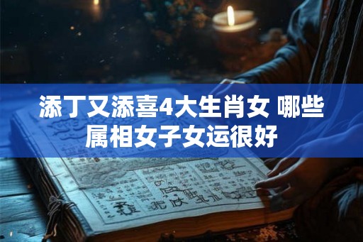 添丁又添喜4大生肖女 哪些属相女子女运很好