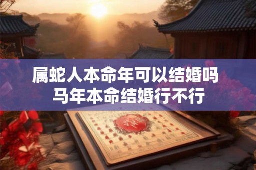 属蛇人本命年可以结婚吗 马年本命结婚行不行