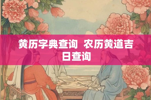 黄历字典查询  农历黄道吉日查询