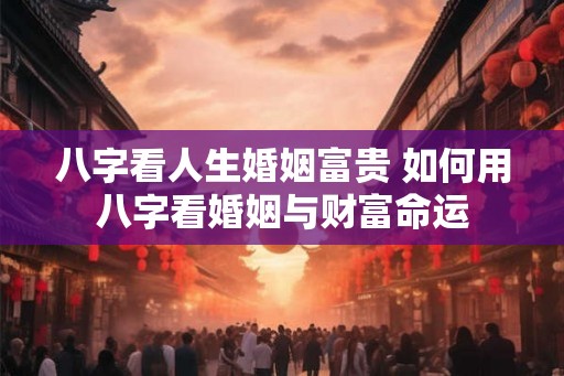 八字看人生婚姻富贵 如何用八字看婚姻与财富命运