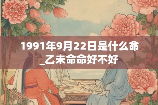 1991年9月22日是什么命_乙未命命好不好
