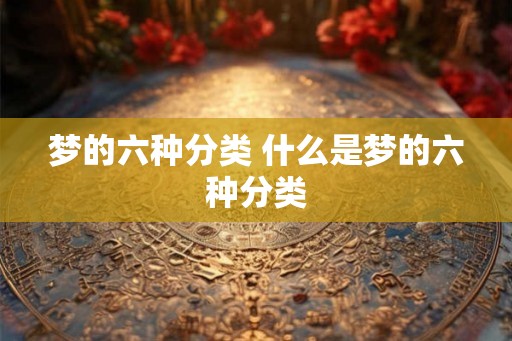 梦的六种分类 什么是梦的六种分类 梦的六种分类 什么是梦的六种分类