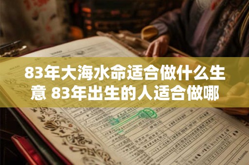 83年大海水命适合做什么生意 83年出生的人适合做哪些生意