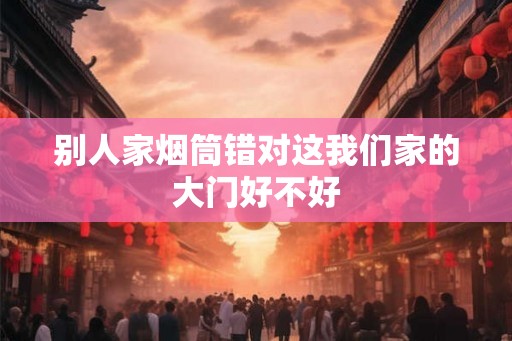别人家烟筒错对这我们家的大门好不好 别人家烟筒错对这我们家的大门好不好