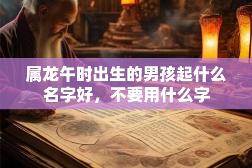 属龙午时出生的男孩起什么名字好,不要用什么字 属龙午时出生的男孩起什么名字好,不要用什么字
