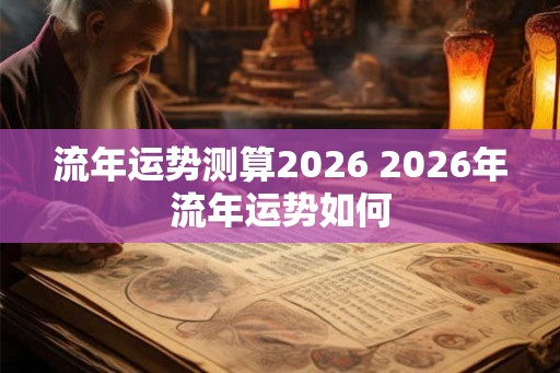 流年运势测算2026 2026年流年运势如何