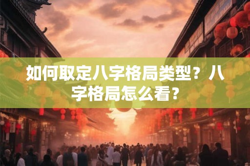 如何取定八字格局类型？八字格局怎么看？