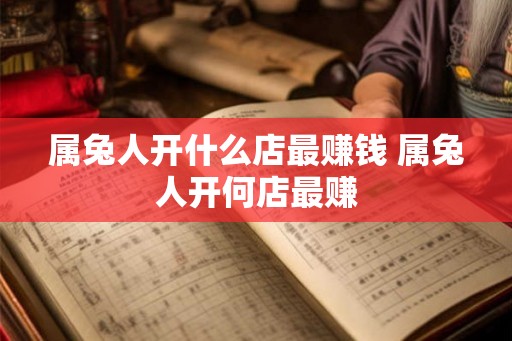 属兔人开什么店最赚钱 属兔人开何店最赚