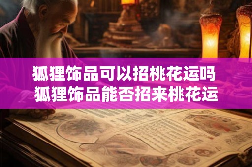 狐狸饰品可以招桃花运吗 狐狸饰品能否招来桃花运 狐狸饰品可以招桃花运吗 狐狸饰品能否招来桃花运