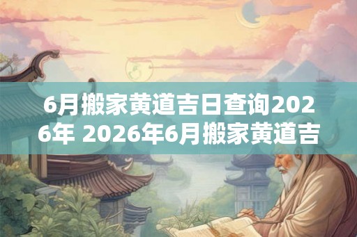 6月搬家黄道吉日查询2026年 2026年6月搬家黄道吉日查询