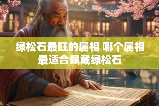 绿松石最旺的属相 哪个属相最适合佩戴绿松石