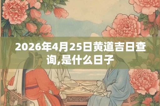 2026年4月25日黄道吉日查询,是什么日子 2026年4月25日黄道吉日查询,是什么日子