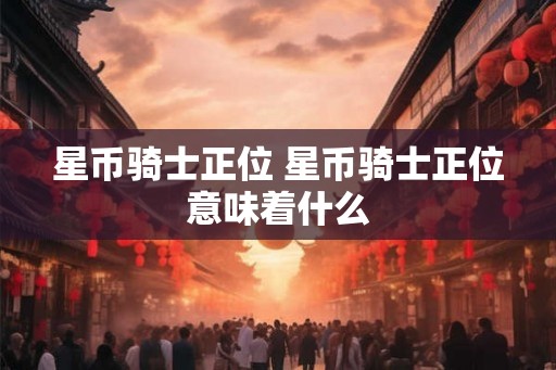 星币骑士正位 星币骑士正位意味着什么 星币骑士正位 星币骑士正位意味着什么